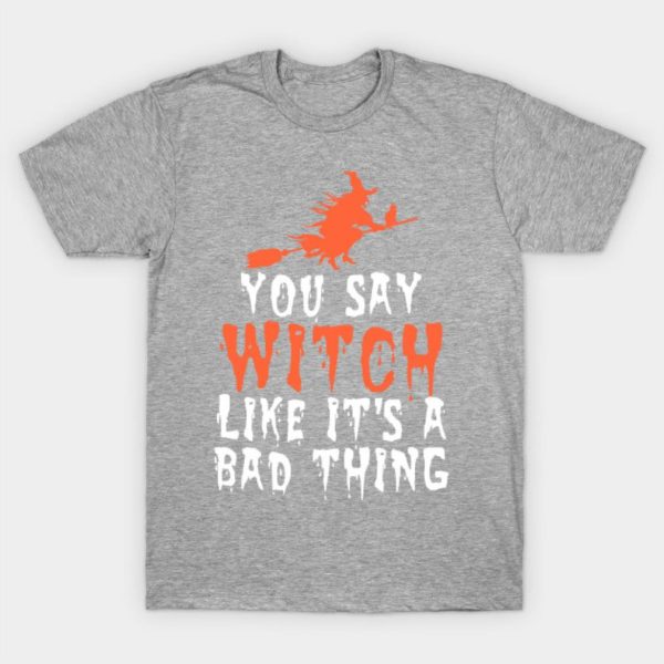 You say witch like it’s a bad thing Halloween T-Shirt