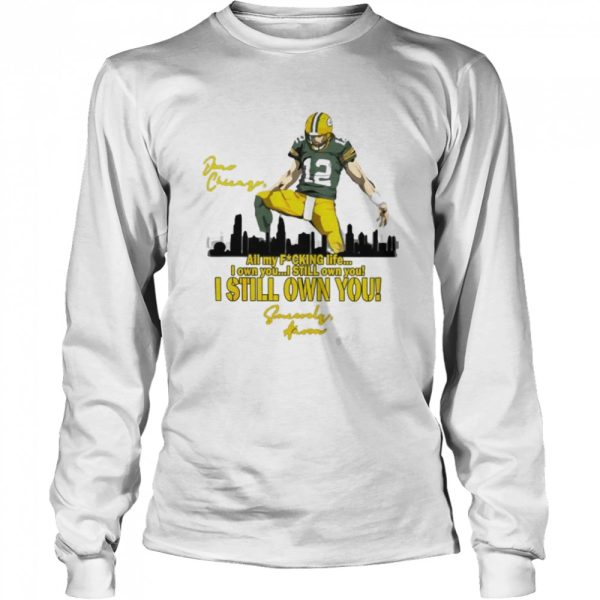 Aaron Rodgers all my fucking life I own you I still own you I still own you shirt