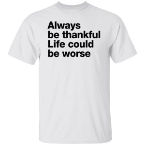 Always Be Thankful Life Could Be Worse Shirt