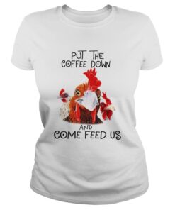 Chicken Put the coffee down chickens and come feed us shirt 2