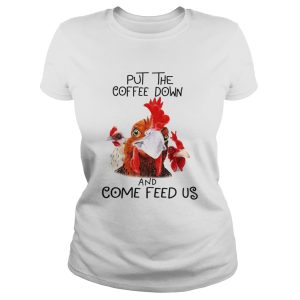 Chicken Put the coffee down chickens and come feed us shirt