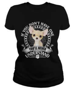 Chihuahua If you don't have one you'll never understand shirt 1