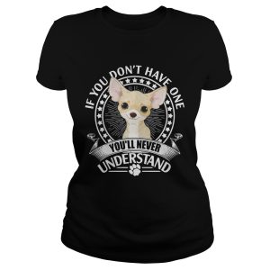 Chihuahua If you don't have one you'll never understand shirt 1