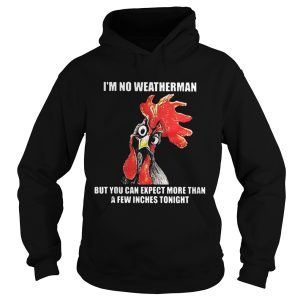 Cock I’m no weatherman but you can except more than a few inches tonight shirt