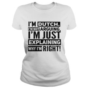 I’m dutch I’m not arguing I’m just explaining why I am right shirt