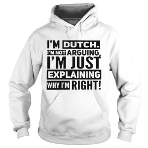 I’m dutch I’m not arguing I’m just explaining why I am right shirt