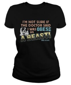 I'm not sure if the doctor said I was obese or a beast big dogs shirt 1