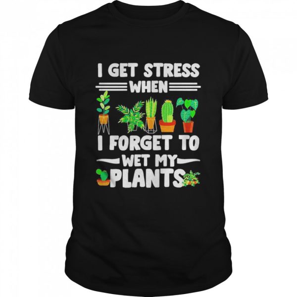 I Get Stress When I Don’t Wet My Plants Gardener T-shirt