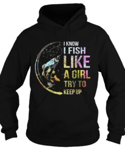I Know I Fish Like A Girl Try To Keep Up Shirt 1