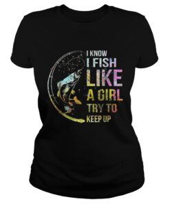 I Know I Fish Like A Girl Try To Keep Up Shirt 2