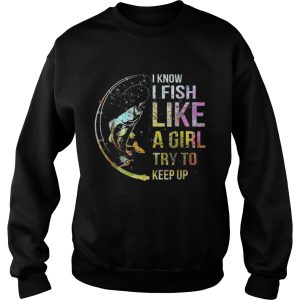 I Know I Fish Like A Girl Try To Keep Up Shirt 3