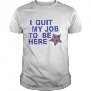 I Quit My Job To Be Here Houston Astros 2022 Shirt