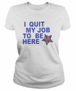 I Quit My Job To Be Here Houston Astros 2022 Shirt 2