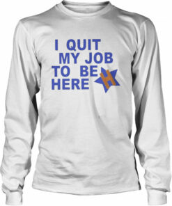 I Quit My Job To Be Here Houston Astros 2022 Shirt 3