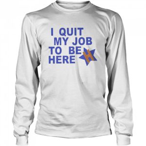 I Quit My Job To Be Here Houston Astros 2022 Shirt 3