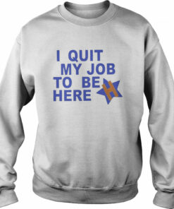 I Quit My Job To Be Here Houston Astros 2022 Shirt 4
