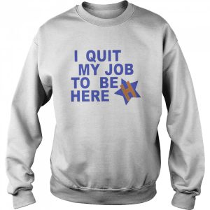 I Quit My Job To Be Here Houston Astros 2022 Shirt 4