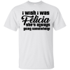 I Wish I Was Felicia She’s Always Going Somewhere T-Shirt