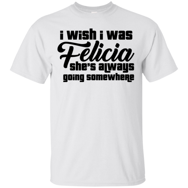 I Wish I Was Felicia She’s Always Going Somewhere T-Shirt