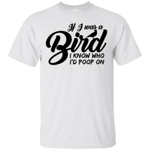 If I Was A Bird I Know Who I’d Poop On T-Shir