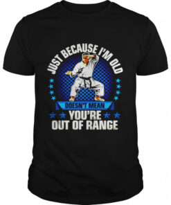 Just because I'm old doesn't mean you're out of range shirt 1