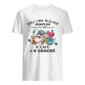 Sou Uma Mulher Simples Eu Amo o Cafe E O Croche shirt