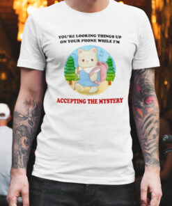 You're looking Things up on your phone while I'm accepting the mystery shirt 1