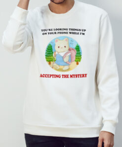 You’re looking Things up on your phone while I’m accepting the mystery shirt 1 You're looking Things up on your phone while I'm accepting the mystery shirt 2