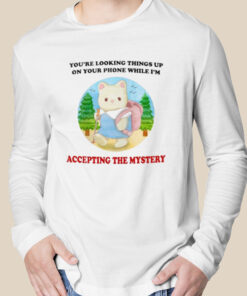 You’re looking Things up on your phone while I’m accepting the mystery shirt 2 You're looking Things up on your phone while I'm accepting the mystery shirt 3