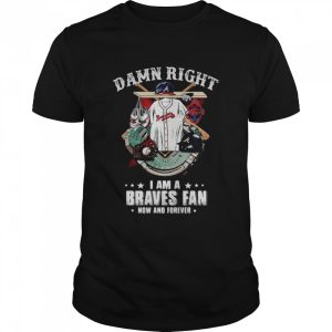 Atlanta Braves Damn Right I Am A Braves Fan Now And Forever Baseball Shirt