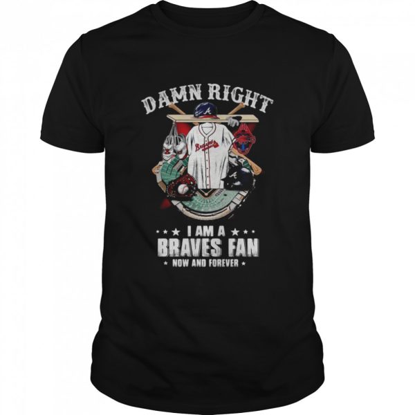 Atlanta Braves Damn Right I Am A Braves Fan Now And Forever Baseball Shirt