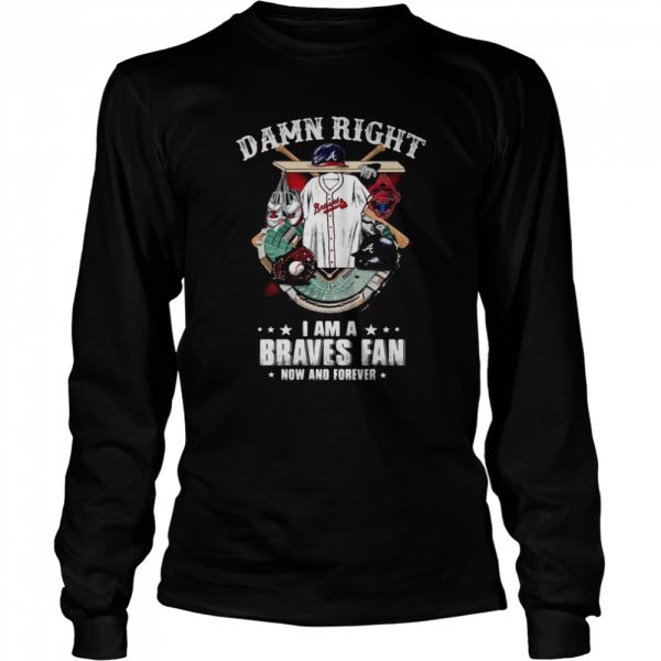 Atlanta Braves Damn Right I Am A Braves Fan Now And Forever Baseball Shirt