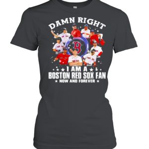 Damn Right I Am A Boston Red Sox Fan Now And Forever Stars Shirt