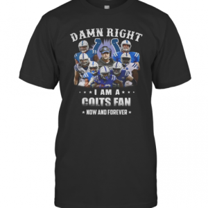 Damn Right I Am A Colts Fan Now And Forever T-Shirt