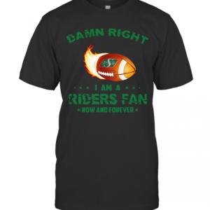 Damn Right I Am A Riders Fan Now And Forever T-Shirt