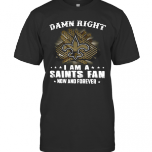 Damn Right I Am A Saints Fan Now And Forever T-Shirt