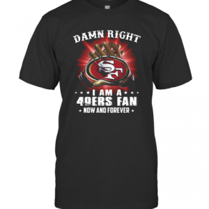 Damn Right I Am A San Francisco 49Ers Fan Now And Forever T-Shirt