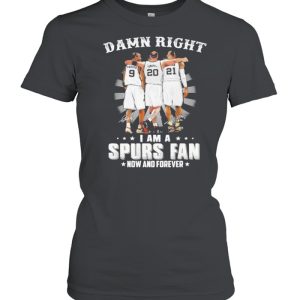 Damn Right I Am A Spurs Fan Now And Forever Signature Shirt