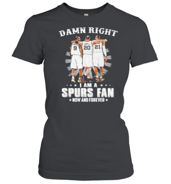 Damn Right I Am A Spurs Fan Now And Forever Signature Shirt