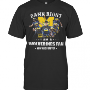 Damn Right I Am A Wolverines Fan Now And Forever T-Shirt