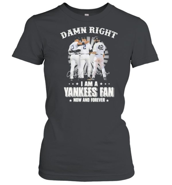 Damn Right I Am A Yankees Fan Now And Forever Signature Shirt