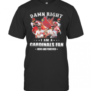 Damn Right I Am Cardinals Fan Now And Forever T-Shirt