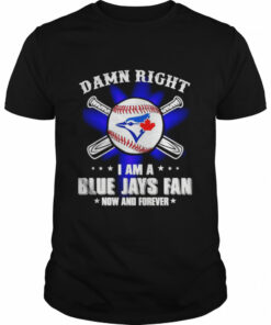 Damn right I am a Blue Jays fan now and forever shirt 1