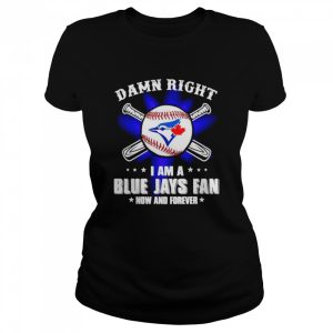 Damn right I am a Blue Jays fan now and forever shirt