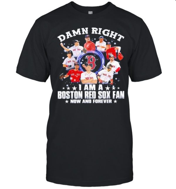 Damn right I am a Boston Red Sox fan now and forever 2021 shirt