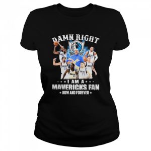 Damn right I am a Dallas Mavericks fan now and forever shirt