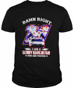 Damn right I am a Denny Hamlin fan now and forever shirt 1