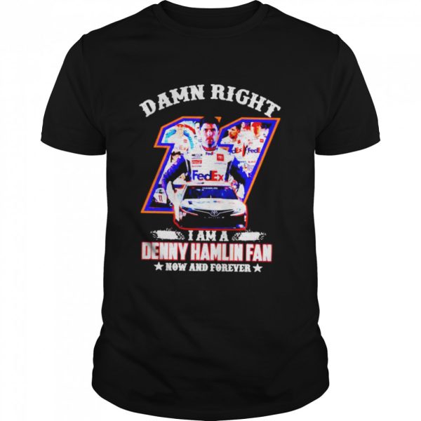 Damn right I am a Denny Hamlin fan now and forever shirt