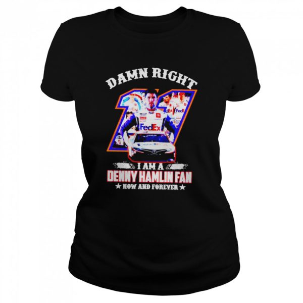 Damn right I am a Denny Hamlin fan now and forever shirt