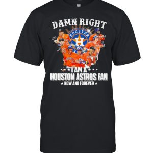 Damn right I am a Houston Astros Fan now and forever 2021 shirt